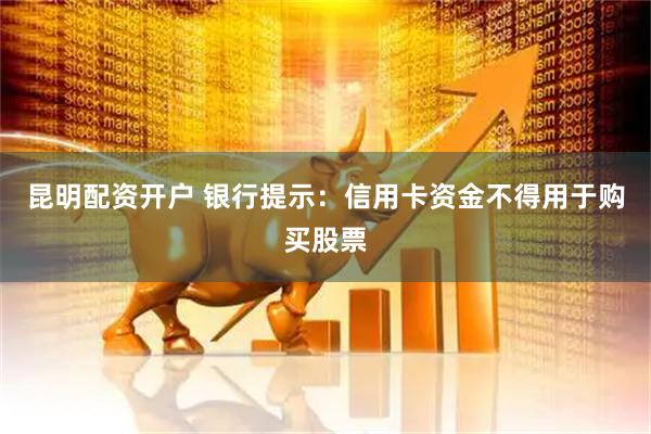 昆明配资开户 银行提示：信用卡资金不得用于购买股票