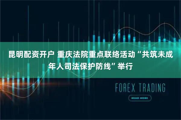 昆明配资开户 重庆法院重点联络活动“共筑未成年人司法保护防线”举行