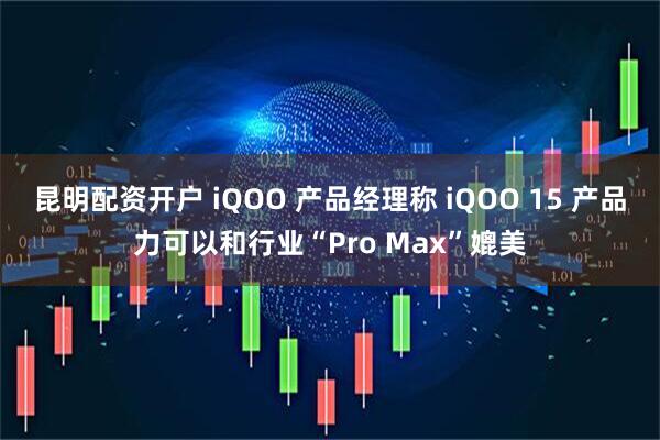 昆明配资开户 iQOO 产品经理称 iQOO 15 产品力可以和行业“Pro Max”媲美