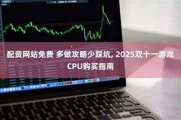 配资网站免费 多做攻略少踩坑, 2025双十一游戏CPU购买指南