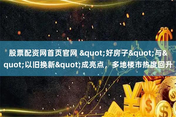 股票配资网首页官网 "好房子"与"以旧换新"成亮点，多地楼市热度回升
