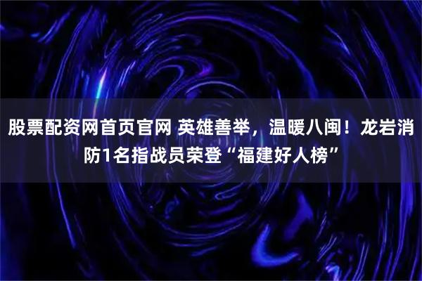 股票配资网首页官网 英雄善举，温暖八闽！龙岩消防1名指战员荣登“福建好人榜”
