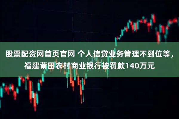 股票配资网首页官网 个人信贷业务管理不到位等，福建莆田农村商业银行被罚款140万元