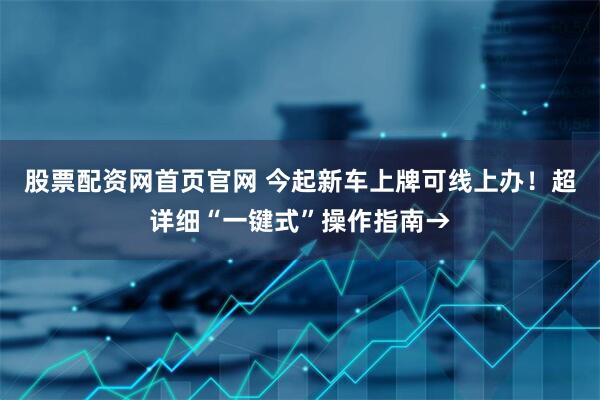 股票配资网首页官网 今起新车上牌可线上办！超详细“一键式”操作指南→