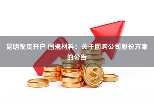 昆明配资开户 国瓷材料：关于回购公司股份方案的公告