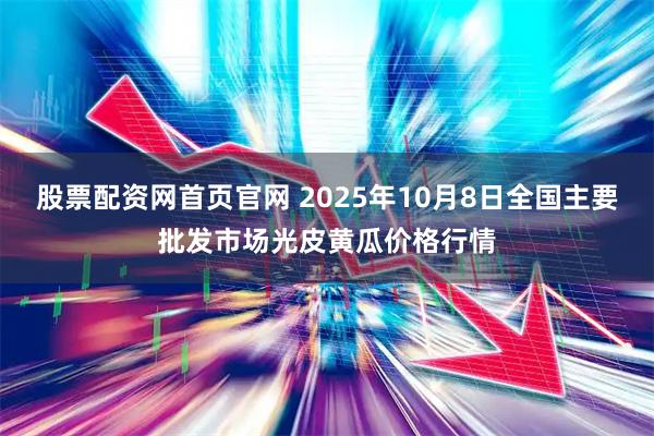 股票配资网首页官网 2025年10月8日全国主要批发市场光皮黄瓜价格行情
