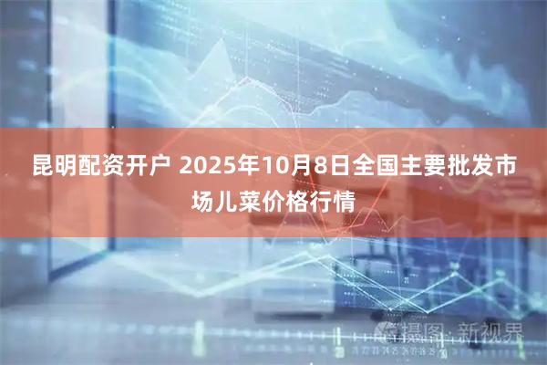 昆明配资开户 2025年10月8日全国主要批发市场儿菜价格行情