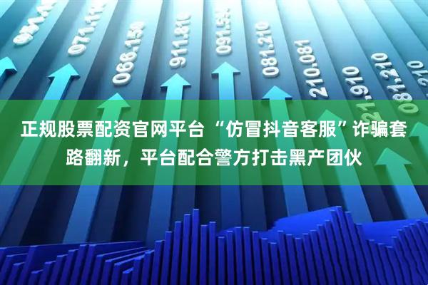 正规股票配资官网平台 “仿冒抖音客服”诈骗套路翻新，平台配合警方打击黑产团伙