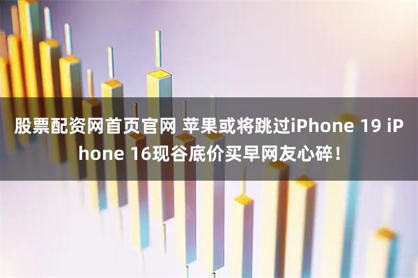 股票配资网首页官网 苹果或将跳过iPhone 19 iPhone 16现谷底价买早网友心碎！