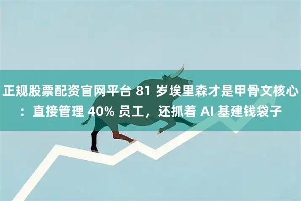 正规股票配资官网平台 81 岁埃里森才是甲骨文核心：直接管理 40% 员工，还抓着 AI 基建钱袋子