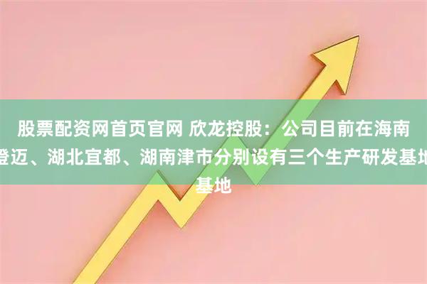 股票配资网首页官网 欣龙控股：公司目前在海南澄迈、湖北宜都、湖南津市分别设有三个生产研发基地