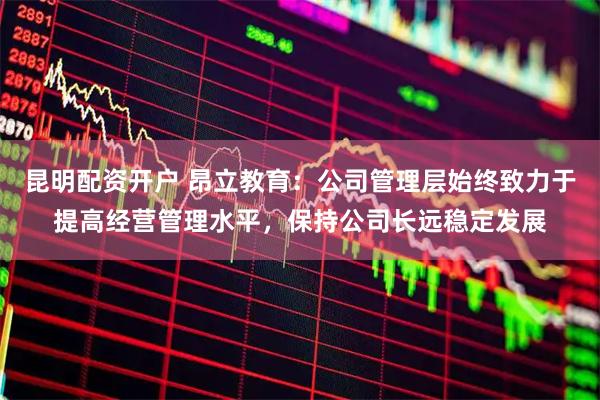 昆明配资开户 昂立教育：公司管理层始终致力于提高经营管理水平，保持公司长远稳定发展