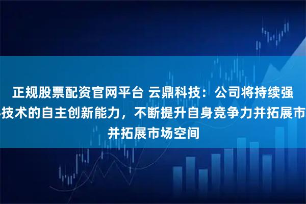 正规股票配资官网平台 云鼎科技：公司将持续强化核心技术的自主创新能力，不断提升自身竞争力并拓展市场空间