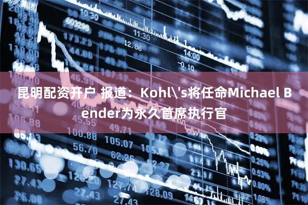 昆明配资开户 报道：Kohl's将任命Michael Bender为永久首席执行官