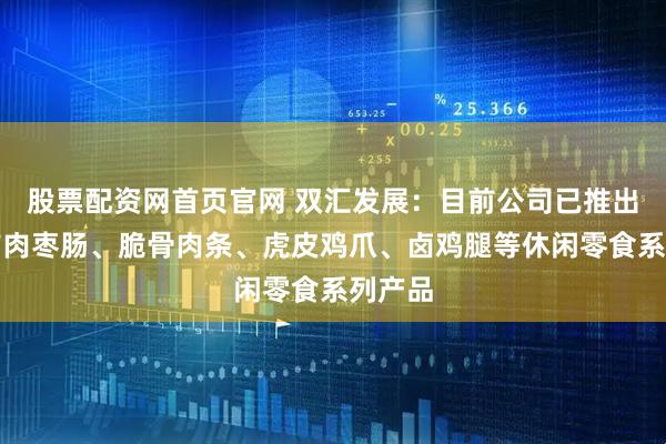 股票配资网首页官网 双汇发展：目前公司已推出汇小铺肉枣肠、脆骨肉条、虎皮鸡爪、卤鸡腿等休闲零食系列产品