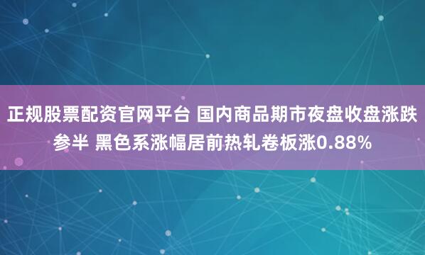 正规股票配资官网平台 国内商品期市夜盘收盘涨跌参半 黑色系涨幅居前热轧卷板涨0.88%