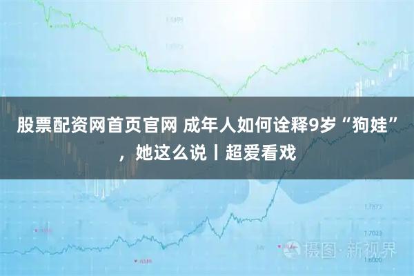 股票配资网首页官网 成年人如何诠释9岁“狗娃”，她这么说丨超爱看戏