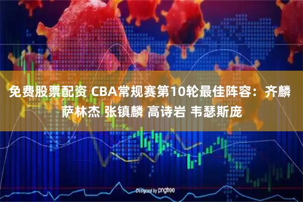 免费股票配资 CBA常规赛第10轮最佳阵容：齐麟 萨林杰 张镇麟 高诗岩 韦瑟斯庞