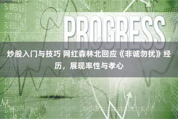 炒股入门与技巧 网红森林北回应《非诚勿扰》经历，展现率性与孝心