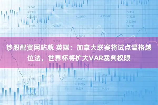 炒股配资网站就 英媒：加拿大联赛将试点温格越位法，世界杯将扩大VAR裁判权限