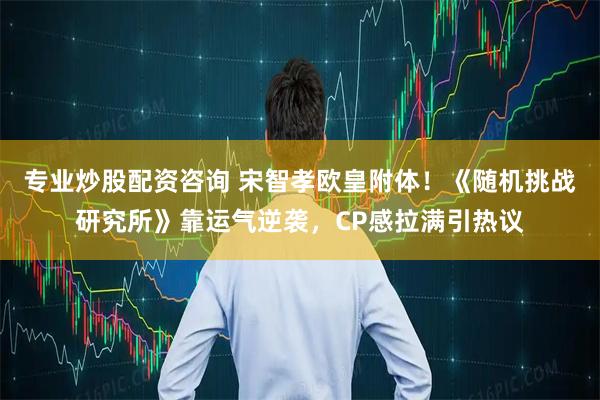 专业炒股配资咨询 宋智孝欧皇附体！《随机挑战研究所》靠运气逆袭，CP感拉满引热议