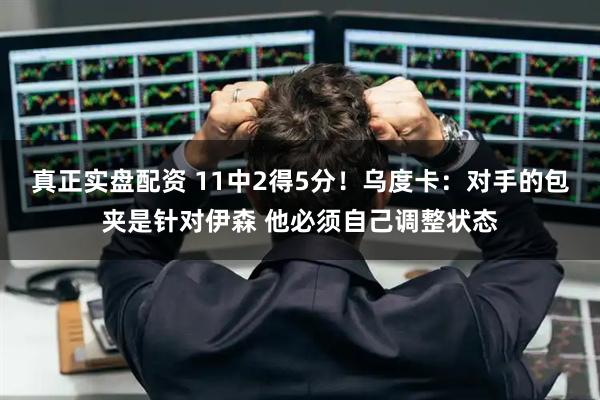 真正实盘配资 11中2得5分!乌度卡:对手的包夹是针对伊森 他必须自己调整状态