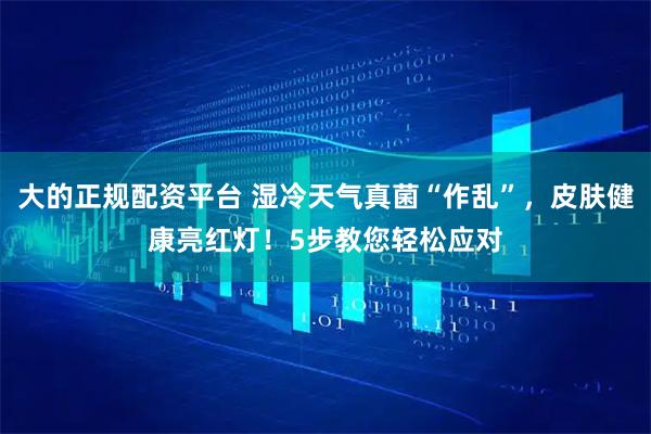 大的正规配资平台 湿冷天气真菌“作乱”，皮肤健康亮红灯！5步教您轻松应对