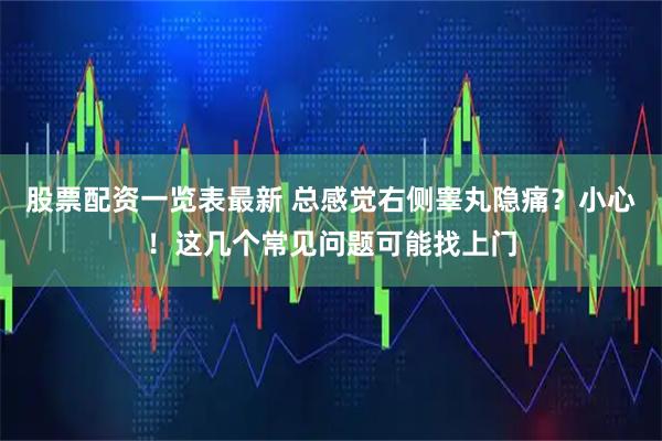 股票配资一览表最新 总感觉右侧睾丸隐痛？小心！这几个常见问题可能找上门