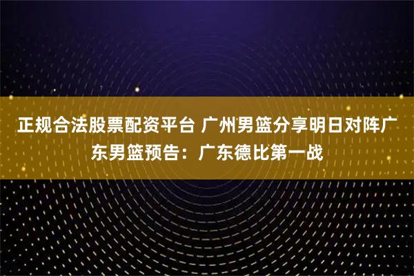 正规合法股票配资平台 广州男篮分享明日对阵广东男篮预告：广东德比第一战