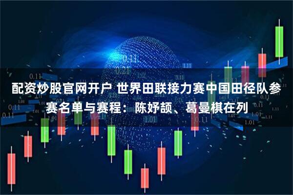 配资炒股官网开户 世界田联接力赛中国田径队参赛名单与赛程：陈妤颉、葛曼棋在列