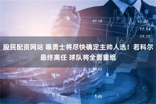 股民配资网站 曝勇士将尽快确定主帅人选！若科尔最终离任 球队将全面重组