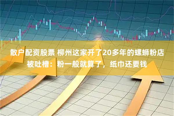 散户配资股票 柳州这家开了20多年的螺蛳粉店被吐槽：粉一般就算了，纸巾还要钱