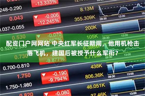 配资门户网网站 中央红军长征期间，他用机枪击落飞机，建国后被授予什么军衔？