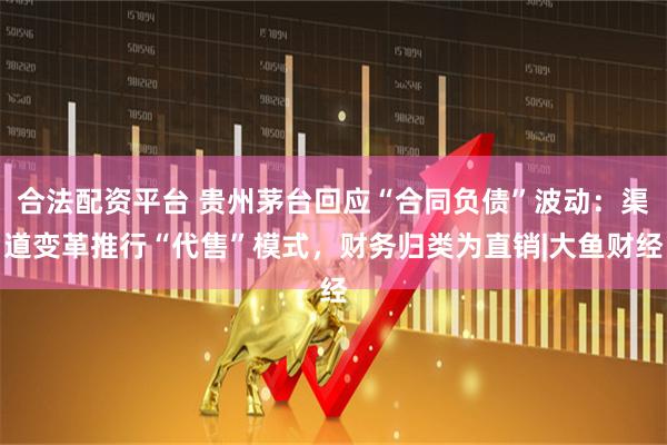 合法配资平台 贵州茅台回应“合同负债”波动：渠道变革推行“代售”模式，财务归类为直销|大鱼财经