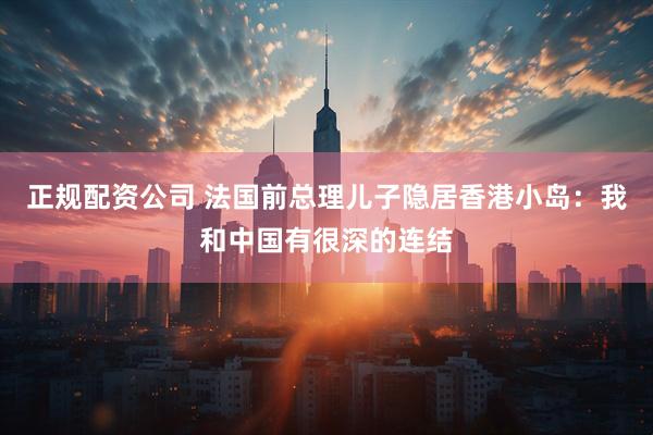 正规配资公司 法国前总理儿子隐居香港小岛：我和中国有很深的连结