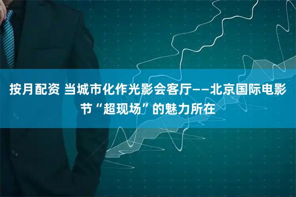按月配资 当城市化作光影会客厅——北京国际电影节“超现场”的魅力所在