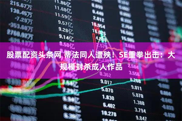 股票配资头条网 蒂法同人遭殃！SE重拳出击：大规模封杀成人作品