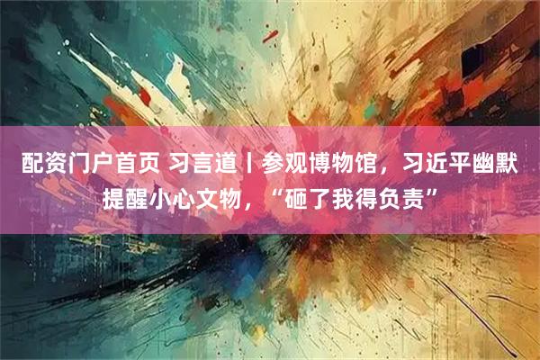 配资门户首页 习言道丨参观博物馆,习近平幽默提醒小心文物,“砸了我得负责”