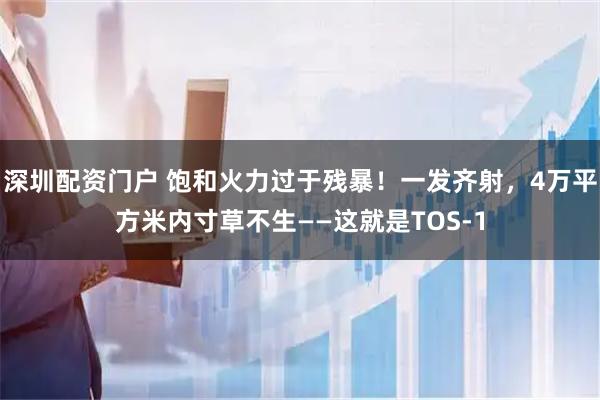 深圳配资门户 饱和火力过于残暴！一发齐射，4万平方米内寸草不生——这就是TOS-1
