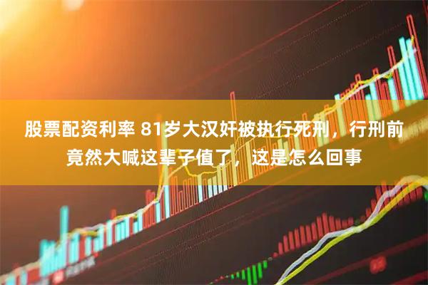 股票配资利率 81岁大汉奸被执行死刑，行刑前竟然大喊这辈子值了，这是怎么回事
