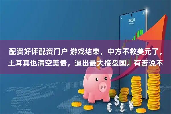 配资好评配资门户 游戏结束,中方不救美元了,土耳其也清空美债,逼出最大接盘国。有苦说不