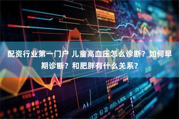 配资行业第一门户 儿童高血压怎么诊断？如何早期诊断？和肥胖有什么关系？