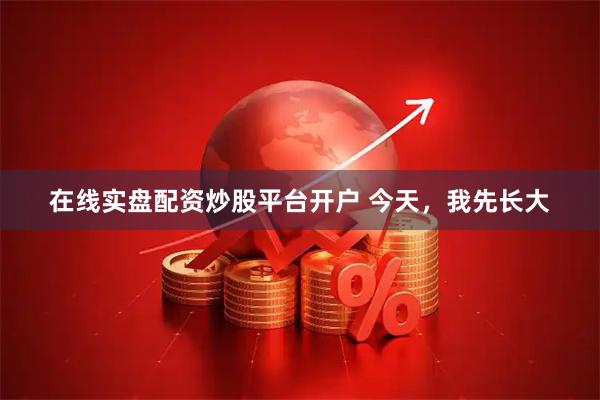 在线实盘配资炒股平台开户 今天,我先长大