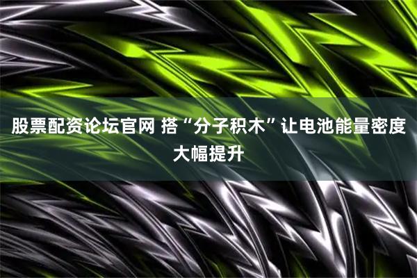 股票配资论坛官网 搭“分子积木”让电池能量密度大幅提升