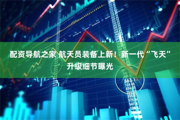 配资导航之家 航天员装备上新！新一代“飞天”升级细节曝光