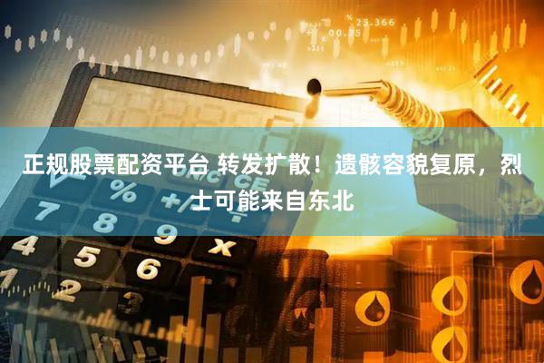 正规股票配资平台 转发扩散！遗骸容貌复原，烈士可能来自东北