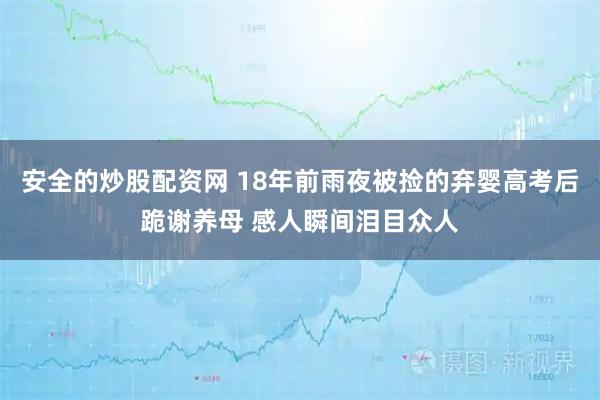 安全的炒股配资网 18年前雨夜被捡的弃婴高考后跪谢养母 感人瞬间泪目众人