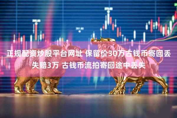正规配资炒股平台网址 保留价30万古钱币寄回丢失赔3万 古钱币流拍寄回途中丢失