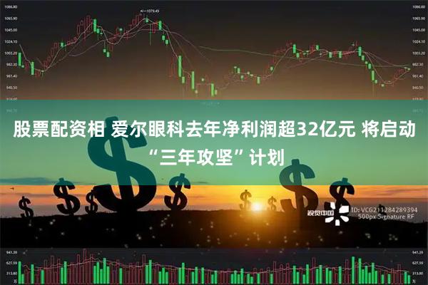 股票配资相 爱尔眼科去年净利润超32亿元 将启动“三年攻坚”计划